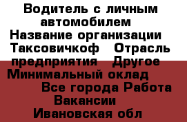 Водитель с личным автомобилем › Название организации ­ Таксовичкоф › Отрасль предприятия ­ Другое › Минимальный оклад ­ 130 000 - Все города Работа » Вакансии   . Ивановская обл.